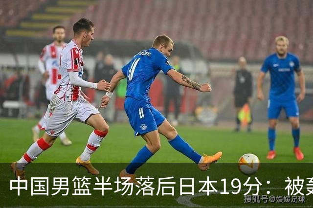 中国男篮半场落后日本19分：被轰11-0 全队无人得分上双